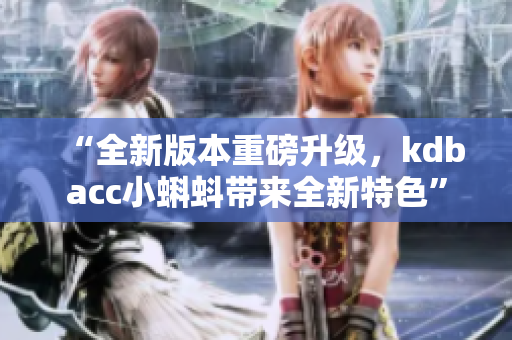“全新版本重磅升级，kdbacc小蝌蚪带来全新特色”