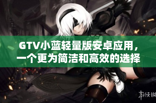 GTV小蓝轻量版安卓应用，一个更为简洁和高效的选择