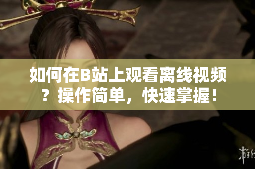 如何在B站上观看离线视频？操作简单，快速掌握！