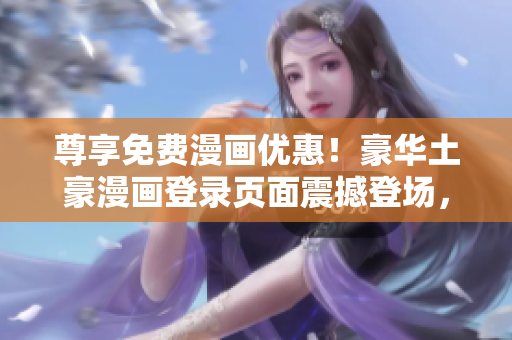 尊享免费漫画优惠！豪华土豪漫画登录页面震撼登场，畅读免费漫画等你来拿！ 