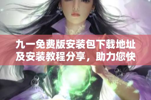 九一免费版安装包下载地址及安装教程分享，助力您快速体验各项实用功能