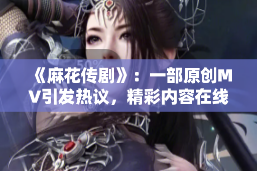 《麻花传剧》：一部原创MV引发热议，精彩内容在线观看！
