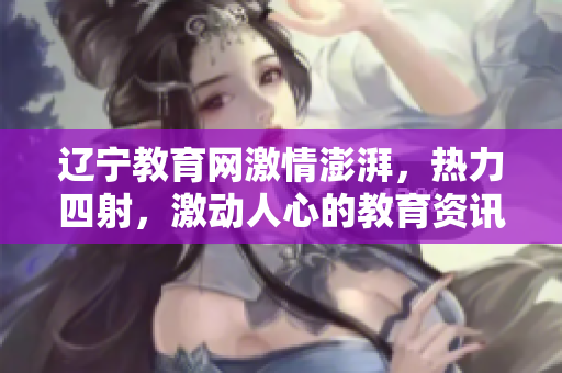 辽宁教育网激情澎湃，热力四射，激动人心的教育资讯等你来探索!