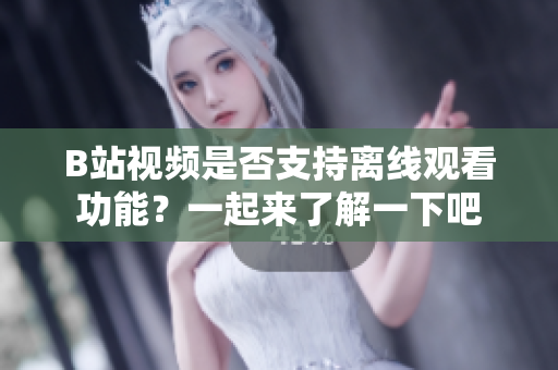 B站视频是否支持离线观看功能？一起来了解一下吧