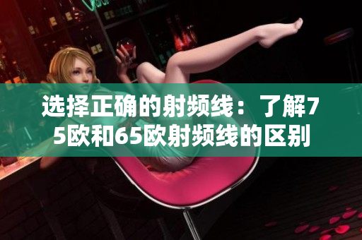 选择正确的射频线：了解75欧和65欧射频线的区别