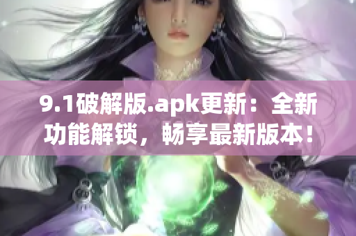 9.1破解版.apk更新：全新功能解锁，畅享最新版本！