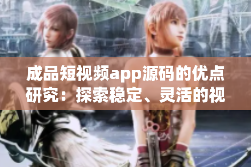 成品短视频app源码的优点研究：探索稳定、灵活的视频应用开发解决方案