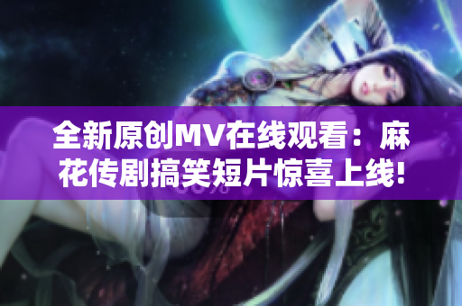 全新原创MV在线观看：麻花传剧搞笑短片惊喜上线!