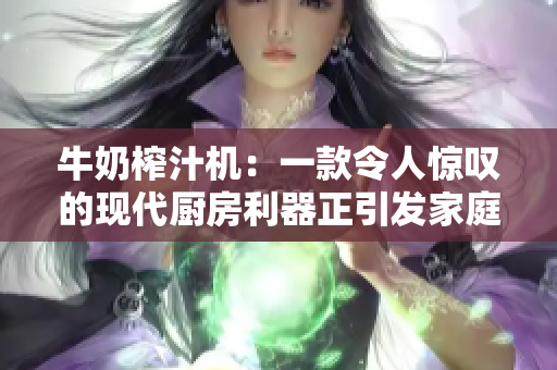 牛奶榨汁机：一款令人惊叹的现代厨房利器正引发家庭健康革命