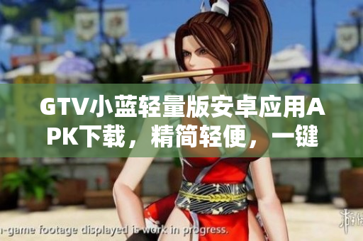 GTV小蓝轻量版安卓应用APK下载，精简轻便，一键即装