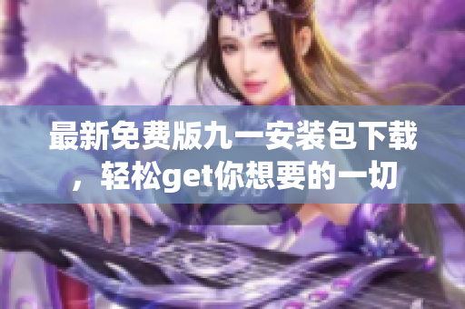 最新免费版九一安装包下载，轻松get你想要的一切
