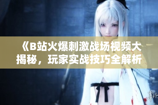 《B站火爆刺激战场视频大揭秘，玩家实战技巧全解析！》