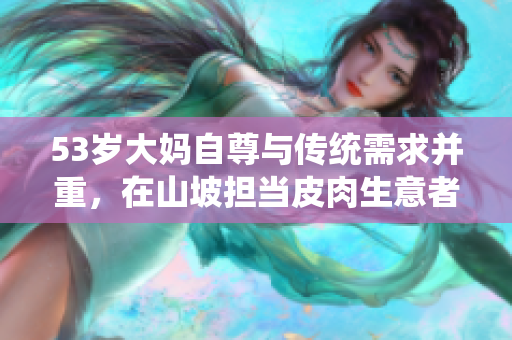 53岁大妈自尊与传统需求并重，在山坡担当皮肉生意者。