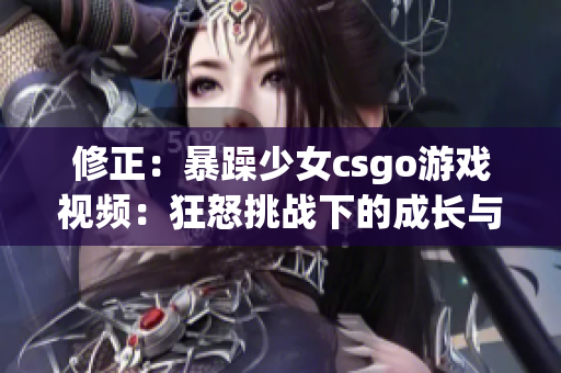 修正：暴躁少女csgo游戏视频：狂怒挑战下的成长与应对策略