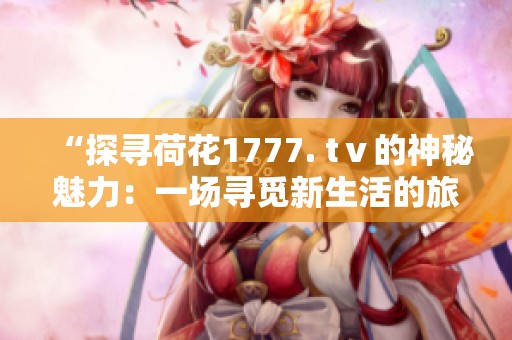 “探寻荷花1777. tⅴ的神秘魅力：一场寻觅新生活的旅程”