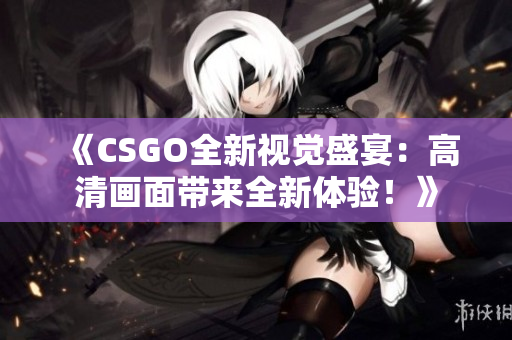 《CSGO全新视觉盛宴：高清画面带来全新体验！》
