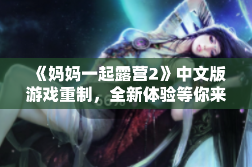 《妈妈一起露营2》中文版游戏重制，全新体验等你来玩！