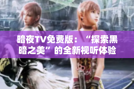 暗夜TV免费版：“探索黑暗之美”的全新视听体验