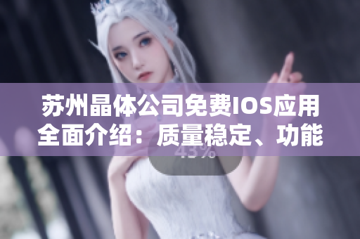苏州晶体公司免费IOS应用全面介绍：质量稳定、功能丰富、用户友好，带您畅享智能科技新世界