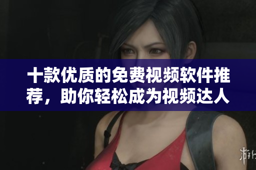 十款优质的免费视频软件推荐，助你轻松成为视频达人