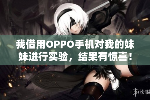 我借用OPPO手机对我的妹妹进行实验，结果有惊喜！