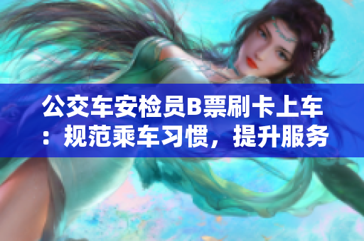 公交车安检员B票刷卡上车：规范乘车习惯，提升服务质量