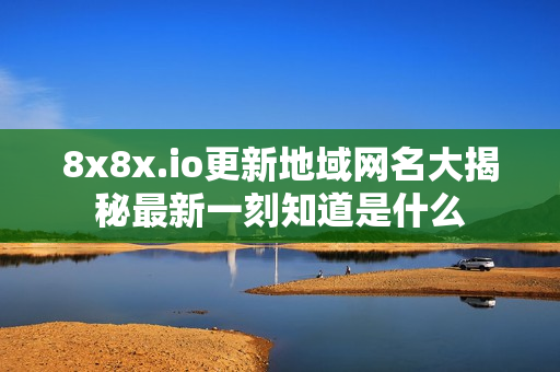 8x8x.io更新地域网名大揭秘最新一刻知道是什么