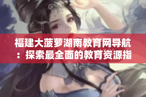 福建大菠萝湖南教育网导航：探索最全面的教育资源指南