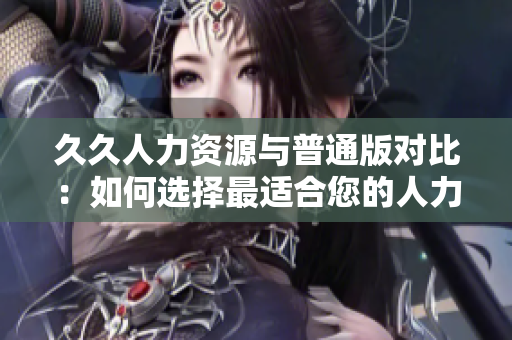 久久人力资源与普通版对比：如何选择最适合您的人力资源管理软件？