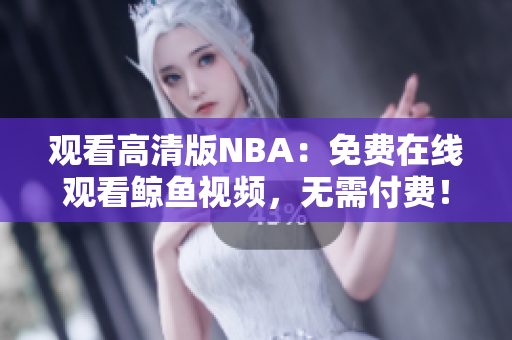 观看高清版NBA：免费在线观看鲸鱼视频，无需付费！