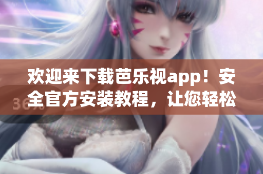欢迎来下载芭乐视app！安全官方安装教程，让您轻松在苹果设备上畅享精彩内容