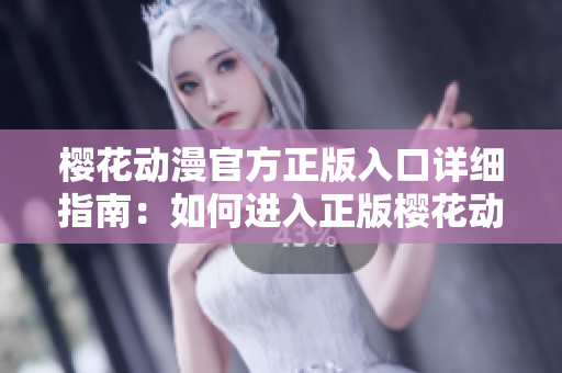 樱花动漫官方正版入口详细指南：如何进入正版樱花动漫官方网站？