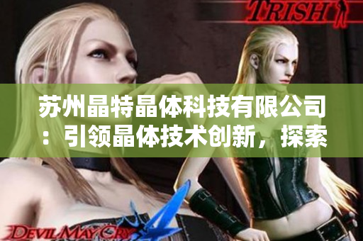 苏州晶特晶体科技有限公司：引领晶体技术创新，探索未来科技发展路径