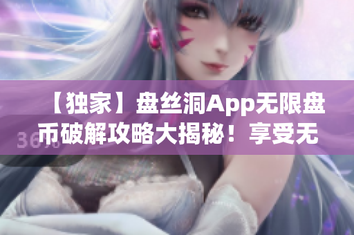 【独家】盘丝洞App无限盘币破解攻略大揭秘！享受无限畅玩乐趣