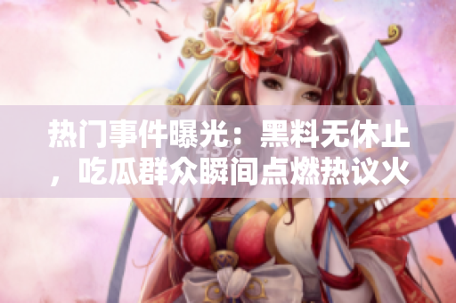 热门事件曝光：黑料无休止，吃瓜群众瞬间点燃热议火花