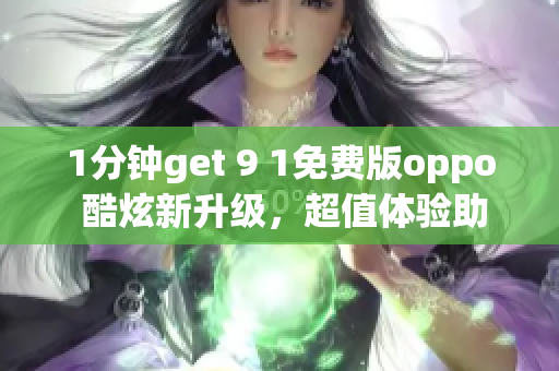 1分钟get 9 1免费版oppo 酷炫新升级，超值体验助力您！