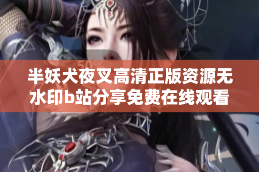 半妖犬夜叉高清正版资源无水印b站分享免费在线观看 最新更新