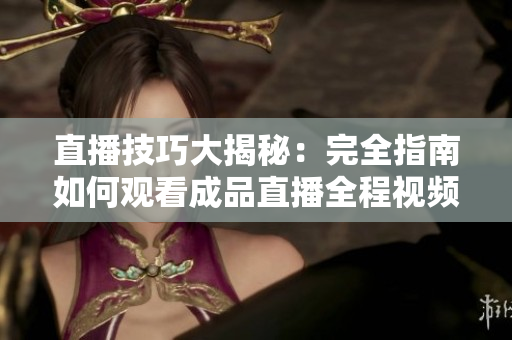 直播技巧大揭秘：完全指南如何观看成品直播全程视频