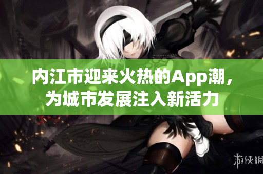 内江市迎来火热的App潮，为城市发展注入新活力