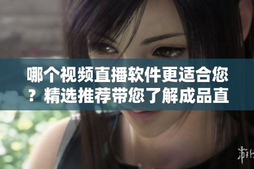 哪个视频直播软件更适合您？精选推荐带您了解成品直播软件