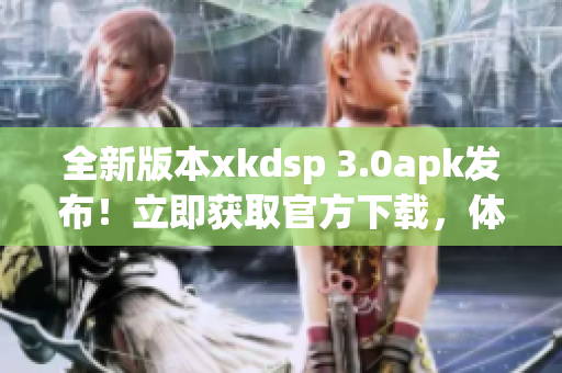 全新版本xkdsp 3.0apk发布！立即获取官方下载，体验全新功能