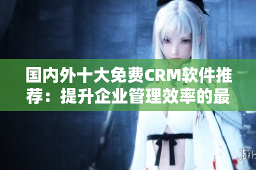 国内外十大免费CRM软件推荐：提升企业管理效率的最佳选择