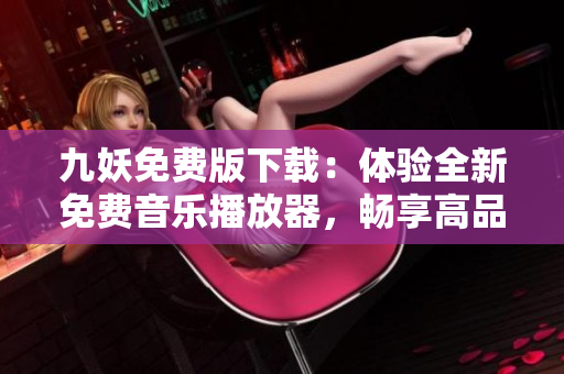 九妖免费版下载：体验全新免费音乐播放器，畅享高品质音乐！