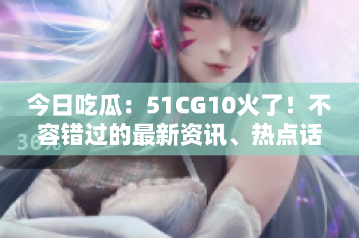 今日吃瓜：51CG10火了！不容错过的最新资讯、热点话题和网络热议