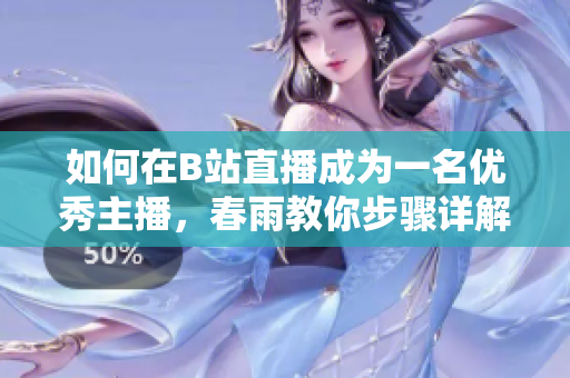 如何在B站直播成为一名优秀主播，春雨教你步骤详解
