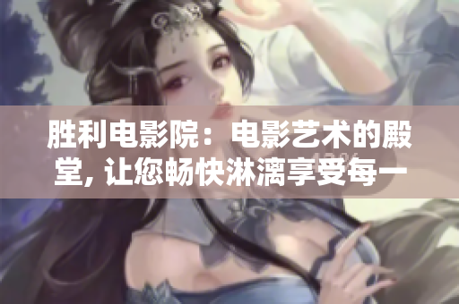 胜利电影院：电影艺术的殿堂, 让您畅快淋漓享受每一个电影视听盛宴