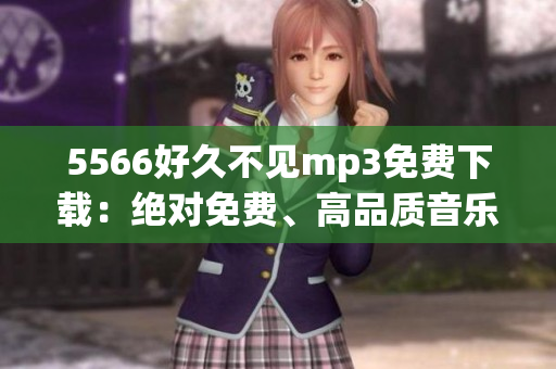 5566好久不见mp3免费下载：绝对免费、高品质音乐资源，一键畅享5566经典！