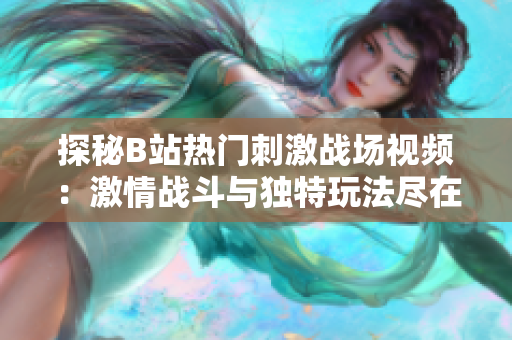 探秘B站热门刺激战场视频：激情战斗与独特玩法尽在眼前