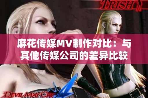 麻花传媒MV制作对比：与其他传媒公司的差异比较