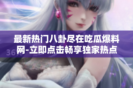 最新热门八卦尽在吃瓜爆料网-立即点击畅享独家热点！